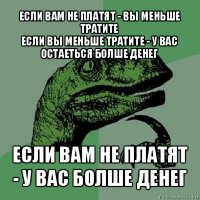 если вам не платят - вы меньше тратите
если вы меньше тратите - у вас остаеться болше денег если вам не платят - у вас болше денег