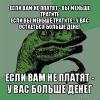 если вам не платят - вы меньше тратите
если вы меньше тратите - у вас остаеться больше денег если вам не платят - у вас больше денег