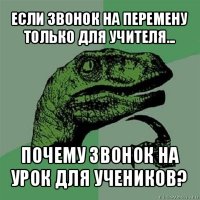 если звонок на перемену только для учителя... почему звонок на урок для учеников?