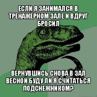 если я занимался в тренажёрном зале и вдруг бросил вернувшись снова в зал весной буду ли я считаться подснежником?