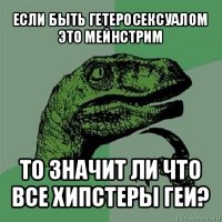 если быть гетеросексуалом это мейнстрим то значит ли что все хипстеры геи?