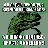 а я сяду я присяду, а котёнок в шкаф залез а в шкафу печенье - просто объеденье!