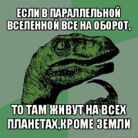 если в параллельной вселенной все на оборот, то там живут на всех планетах,кроме земли