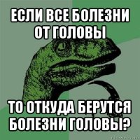 если все болезни от головы то откуда берутся болезни головы?