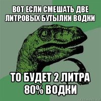 вот если смешать две литровых бутылки водки то будет 2 литра 80% водки