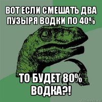 вот если смешать два пузыря водки по 40% то будет 80% водка?!