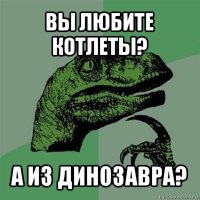 вы любите котлеты? а из динозавра?