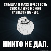 слышал в mass effect есть секс и легко можно развести на него. никто не дал.