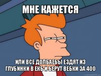 мне кажется или все долбаебы ездят из глубинки в екб и берут вебки за 400