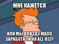 мне кажется или мы впизду мало заработали на all-biz?