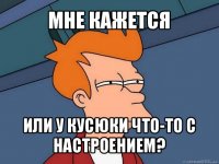 мне кажется или у кусюки что-то с настроением?