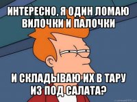 интересно, я один ломаю вилочки и палочки и складываю их в тару из под салата?