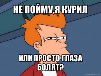 не пойму,я курил или просто глаза болят?