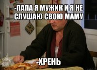 -папа я мужик и я не слушаю свою маму -хрень