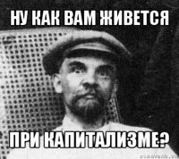 ну как вам живется при капитализме?