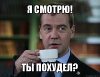 я смотрю! ты похудел?