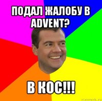 подал жалобу в advent? в кос!!!