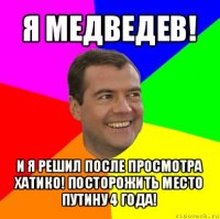 я медведев! и я решил после просмотра хатико! посторожить место путину 4 года!