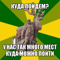 куда пойдем? у нас так много мест куда можно пойти