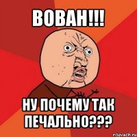 вован!!! ну почему так печально???