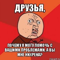 друзья, почему я могу помочь с вашими проблемами, а вы мне нихрена?