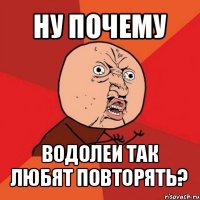 ну почему водолеи так любят повторять?