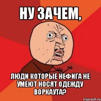 ну зачем, люди которые нефига не умеют носят одежду воркаута?