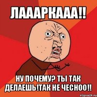 лаааркааа!! ну почему? ты так делаешь!так не чесноо!!