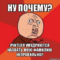 ну почему? учителя умудряются назвать мою фамилию неправильно?