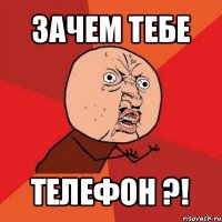 зачем тебе телефон ?!