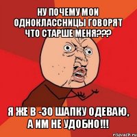 ну почему мои одноклассницы говорят что старше меня??? я же в -30 шапку одеваю, а им не удобно!!!