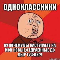 одноклассники ну почему вы наступаете на мои новые,отдраенные до дыр туфли?!