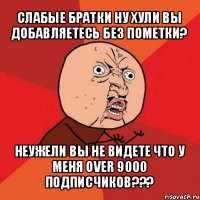 слабые братки ну хули вы добавляетесь без пометки? неужели вы не видете что у меня over 9000 подписчиков???