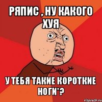 ряпис , ну какого хуя у тебя такие короткие
ноги*?