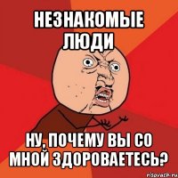 незнакомые люди ну, почему вы со мной здороваетесь?