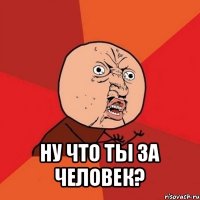  ну что ты за человек?