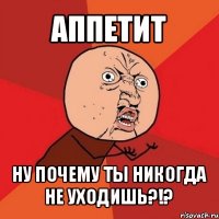 аппетит ну почему ты никогда не уходишь?!?