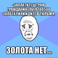 -заплатите штраф гражданин (over 100500 золота), или идите в тюрьму! золота нет...