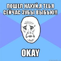 пошел нахуй,я тебя сейчас зубы выбью!! okay