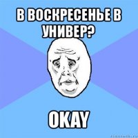 в воскресенье в универ? okay