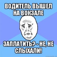 водитель вышел на вокзале заплатить? - не, не слыхали!