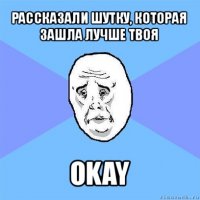 рассказали шутку, которая зашла лучше твоя okay