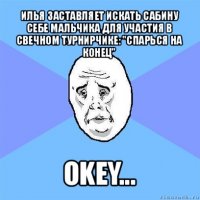 илья заставляет искать сабину себе мальчика для участия в свечном турнирчике: "спарься на конец" okey...