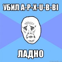 убил a-p-x-u-b-bi ладно