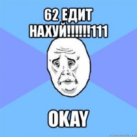 62 едит нахуй!!!111 okay