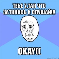 тебе 2,так что заткнись и слушай!!! okay((