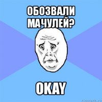 обозвали мачулей? okay