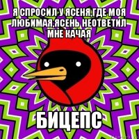 я спросил у ясеня,где моя любимая,ясень неответил мне качая бицепс