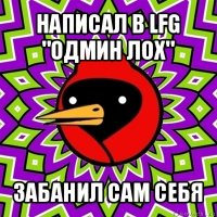 написал в lfg "одмин лох" забанил сам себя