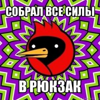 собрал все силы в рюкзак